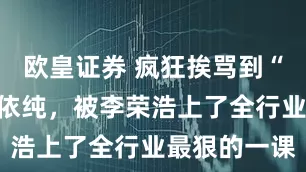 欧皇证券 疯狂挨骂到“退票”的单依纯,被李荣浩上了全行业最狠的一课